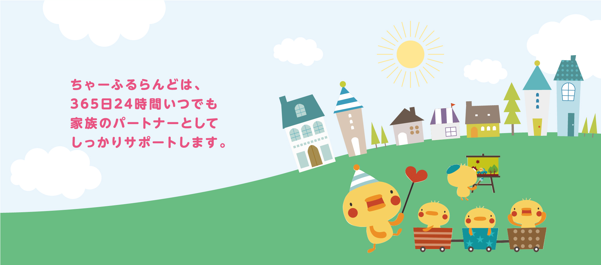 ちゃーふるらんどは、365日24時間いつでも家族のパートナーとしてしっかりサポートします。
